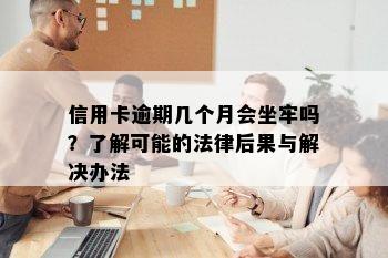 信用卡逾期几个月会坐牢吗？了解可能的法律后果与解决办法