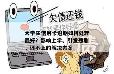 大学生信用卡逾期如何处理更好？影响上学、引发悲剧，还不上的解决方案