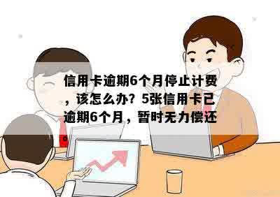 信用卡逾期6个月停止计费，该怎么办？5张信用卡已逾期6个月，暂时无力偿还。