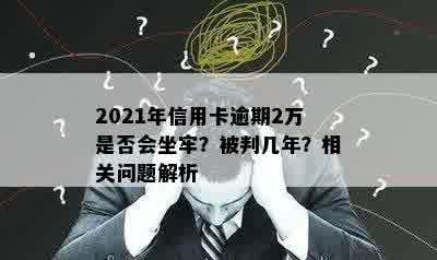 2021年信用卡逾期2万是否会坐牢？被判几年？相关问题解析