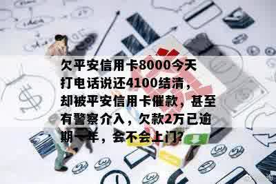 欠平安信用卡8000今天打电话说还4100结清，却被平安信用卡催款，甚至有警察介入，欠款2万已逾期一年，会不会上门？