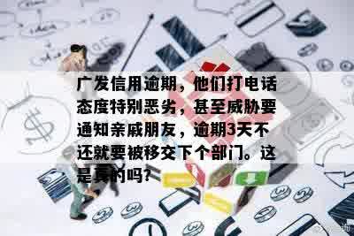 广发信用逾期，他们打电话态度特别恶劣，甚至威胁要通知亲戚朋友，逾期3天不还就要被移交下个部门。这是真的吗？