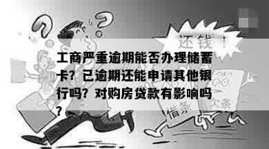 工商严重逾期能否办理储蓄卡？已逾期还能申请其他银行吗？对购房贷款有影响吗？