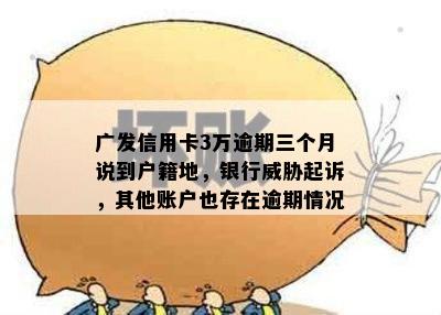 广发信用卡3万逾期三个月说到户籍地，银行威胁起诉，其他账户也存在逾期情况