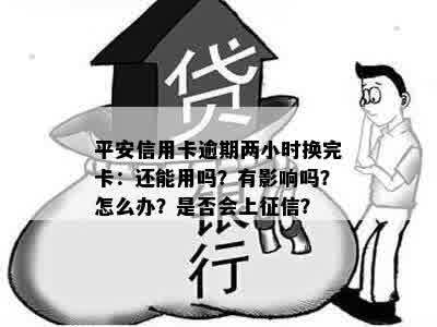 平安信用卡逾期两小时换完卡：还能用吗？有影响吗？怎么办？是否会上征信？