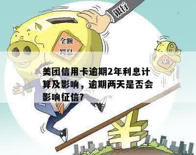 美团信用卡逾期2年利息计算及影响，逾期两天是否会影响征信？