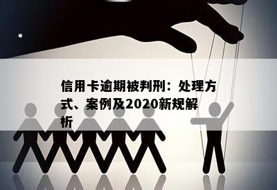 信用卡逾期被判刑：处理方式、案例及2020新规解析