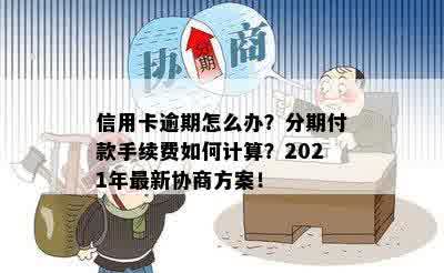 信用卡逾期怎么办？分期付款手续费如何计算？2021年最新协商方案！