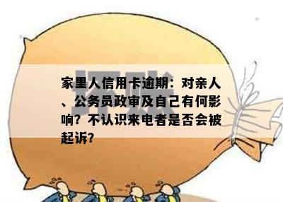 家里人信用卡逾期：对亲人、公务员政审及自己有何影响？不认识来电者是否会被起诉？