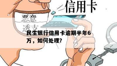 民生银行信用卡逾期半年6万，如何处理？