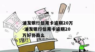 浦发银行信用卡逾期20万-浦发银行信用卡逾期20万好协商么