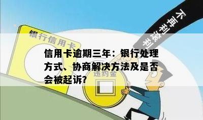 信用卡逾期三年：银行处理方式、协商解决方法及是否会被起诉？