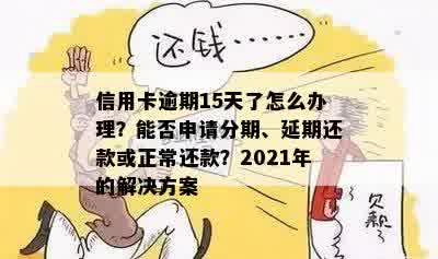 信用卡逾期15天了怎么办理？能否申请分期、延期还款或正常还款？2021年的解决方案