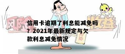 信用卡逾期了利息能减免吗？2021年最新规定与欠款利息减免情况