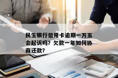 民生银行信用卡逾期一万五会起诉吗？欠款一年如何协商还款？