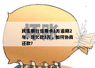 民生银行信用卡1万逾期2年，现欠款3万，如何协商还款？