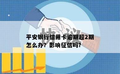 平安银行信用卡逾期超2期怎么办？影响征信吗？