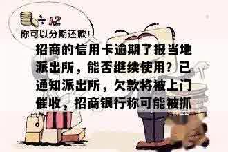 招商的信用卡逾期了报当地派出所，能否继续使用？已通知派出所，欠款将被上门催收，招商银行称可能被抓。