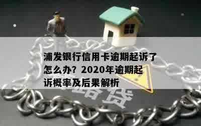 浦发银行信用卡逾期起诉了怎么办？2020年逾期起诉概率及后果解析