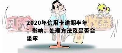 2020年信用卡逾期半年：影响、处理方法及是否会坐牢