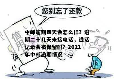 中邮逾期四天会怎么样？逾期二十几天未接电话，通话记录会被保留吗？2021年中邮逾期情况