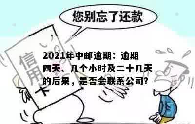 2021年中邮逾期：逾期四天、几个小时及二十几天的后果，是否会联系公司？