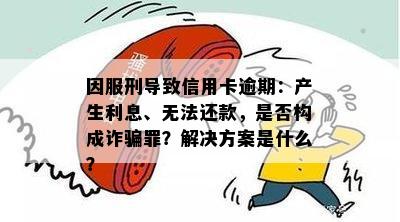 因服刑导致信用卡逾期：产生利息、无法还款，是否构成诈骗罪？解决方案是什么？