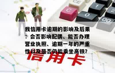 我信用卡逾期的影响及后果：会否影响配偶、能否办理营业执照、逾期一年的严重性以及是否仍能乘坐高铁？