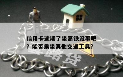 信用卡逾期了坐高铁没事吧？能否乘坐其他交通工具？