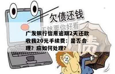 广发银行信用逾期2天还款收我20元手续费：是否合理？应如何处理？