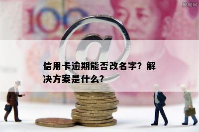 信用卡逾期能否改名字？解决方案是什么？