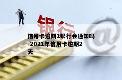 信用卡逾期2银行会通知吗-2021年信用卡逾期2天