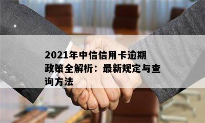 2021年中信信用卡逾期政策全解析：最新规定与查询方法