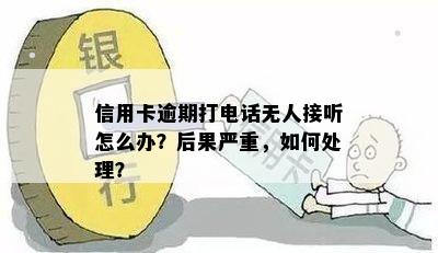 信用卡逾期打电话无人接听怎么办？后果严重，如何处理？