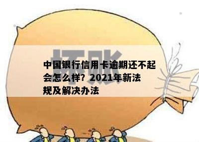 中国银行信用卡逾期还不起会怎么样？2021年新法规及解决办法