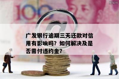 广发银行逾期三天还款对信用有影响吗？如何解决及是否需付违约金？