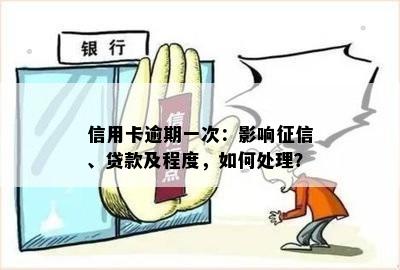 信用卡逾期一次：影响征信、贷款及程度，如何处理？