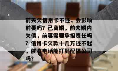 前夫欠信用卡不还，会影响前妻吗？已离婚，前夫婚内欠债，前妻需要承担责任吗？信用卡欠款十几万还不起，催收电话能打到配偶公司吗？