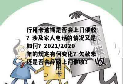 行用卡逾期是否会上门催收？涉及家人电话的情况又是如何？2021/2020年的规定有何变化？欠款未还是否会导致上门催收？