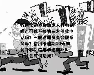 行用卡逾期会给家人打电话吗？可以不接第三方催收电话吗？一般逾期多久会联系父母？信用卡逾期10天如何补救？信用卡逾期3-6个月会有何后果？