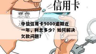 中信信用卡9000逾期近一年，利息多少？如何解决欠款问题？