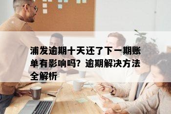 浦发逾期十天还了下一期账单有影响吗？逾期解决方法全解析