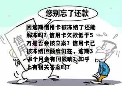 因逾期信用卡被冻结了还能解冻吗？信用卡欠款低于5万是否会被立案？信用卡已被冻结但额度仍在，逾期3-6个月会有何影响？知乎上有相关答案吗？