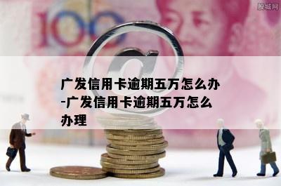 广发信用卡逾期五万怎么办-广发信用卡逾期五万怎么办理