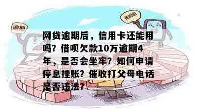 网贷逾期后，信用卡还能用吗？借呗欠款10万逾期4年，是否会坐牢？如何申请停息挂账？催收打父母电话是否违法？