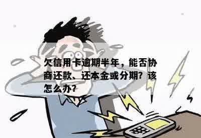 欠信用卡逾期半年，能否协商还款、还本金或分期？该怎么办？