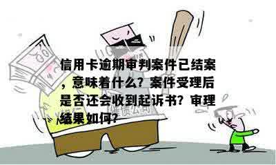 信用卡逾期审判案件已结案，意味着什么？案件受理后是否还会收到起诉书？审理结果如何？