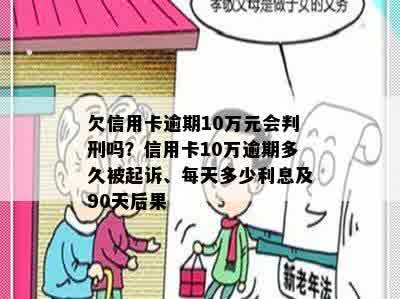 欠信用卡逾期10万元会判刑吗？信用卡10万逾期多久被起诉、每天多少利息及90天后果