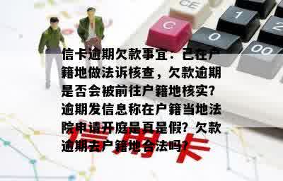 信卡逾期欠款事宜：已在户籍地做法诉核查，欠款逾期是否会被前往户籍地核实？逾期发信息称在户籍当地法院申请开庭是真是假？欠款逾期去户籍地合法吗？