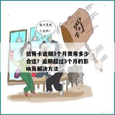 信用卡逾期3个月费用多少合适？逾期超过3个月的影响及解决方法